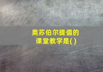 奥苏伯尔提倡的课堂教学是( )